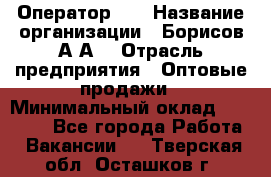 Оператор 1C › Название организации ­ Борисов А.А. › Отрасль предприятия ­ Оптовые продажи › Минимальный оклад ­ 25 000 - Все города Работа » Вакансии   . Тверская обл.,Осташков г.